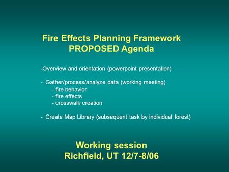 Fire Effects Planning Framework PROPOSED Agenda Working session Richfield, UT 12/7-8/06 -Overview and orientation (powerpoint presentation) - Gather/process/analyze.