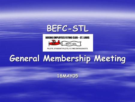 BEFC-STL General Membership Meeting 18MAY05. BEFC-STL General Membership Meeting18MAY05 Clubs #1 Goal To Fly by the 4 th of July (2005)