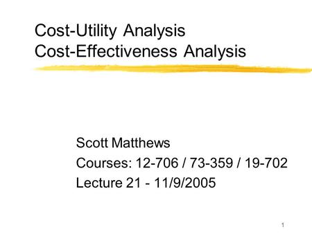 1 Cost-Utility Analysis Cost-Effectiveness Analysis Scott Matthews Courses: 12-706 / 73-359 / 19-702 Lecture 21 - 11/9/2005.