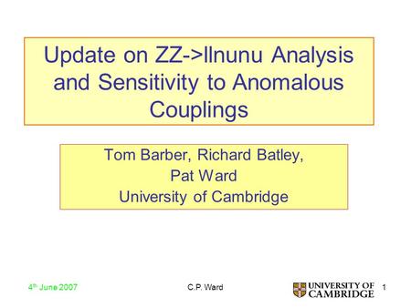 1 4 th June 2007 C.P. Ward Update on ZZ->llnunu Analysis and Sensitivity to Anomalous Couplings Tom Barber, Richard Batley, Pat Ward University of Cambridge.