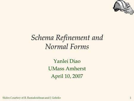 1 Schema Refinement and Normal Forms Yanlei Diao UMass Amherst April 10, 2007 Slides Courtesy of R. Ramakrishnan and J. Gehrke.