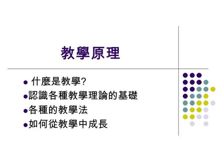 教學原理 什麼是教學 ? 認識各種教學理論的基礎 各種的教學法 如何從教學中成長. 什麼是教學 是誰 : 老師 學生 是什麼 : 教 學 教與學的互動 ( 有計畫有組織 的指導學習 ) 怎麼做 : 各種方法 I T S.