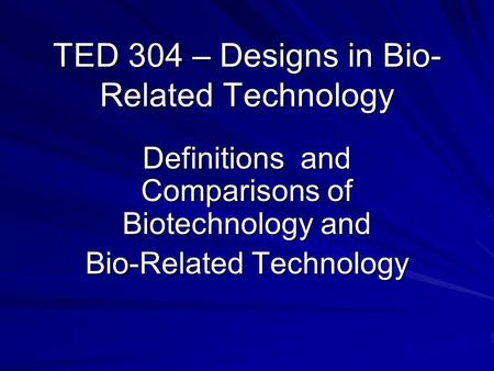 TED 304 – Designs in Bio- Related Technology Definitions and Comparisons of Biotechnology and Bio-Related Technology.