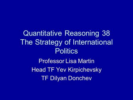 Quantitative Reasoning 38 The Strategy of International Politics Professor Lisa Martin Head TF Yev Kirpichevsky TF Dilyan Donchev.