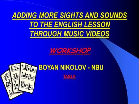 ADDING MORE SIGHTS AND SOUNDS TO THE ENGLISH LESSON THROUGH MUSIC VIDEOS WORKSHOP BOYAN NIKOLOV - NBU BOYAN NIKOLOV - NBU TABLE.