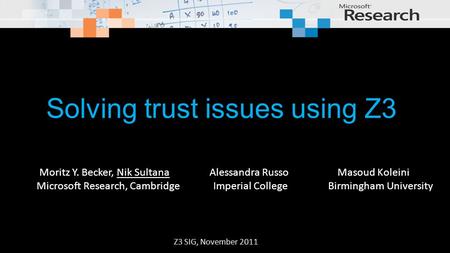 Solving trust issues using Z3 Z3 SIG, November 2011 Moritz Y. Becker, Nik Sultana Alessandra Russo Masoud Koleini Microsoft Research, Cambridge Imperial.