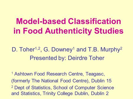 Model-based Classification in Food Authenticity Studies D. Toher 1,2, G. Downey 1 and T.B. Murphy 2 Presented by: Deirdre Toher 1 Ashtown Food Research.