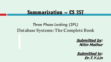 Summarization – CS 257 Three Phase Locking (3PL) Database Systems: The Complete Book Submitted by: Nitin Mathur Submitted to: Dr.T.Y.Lin.