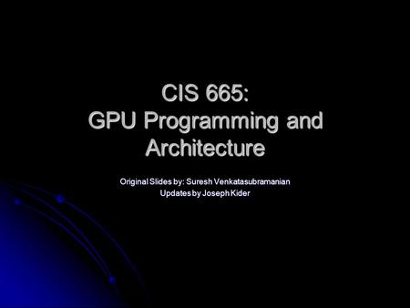 CIS 665: GPU Programming and Architecture Original Slides by: Suresh Venkatasubramanian Updates by Joseph Kider.