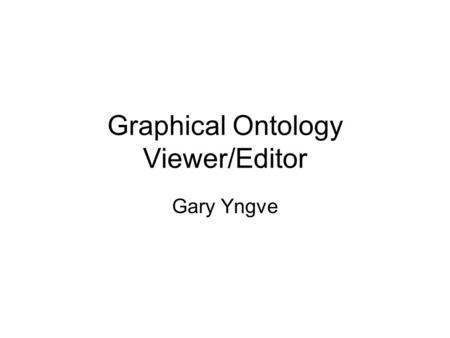 Graphical Ontology Viewer/Editor Gary Yngve. Goals Easy to use, interactive Hide most of the ontology Keep user aware of what transformations have been.