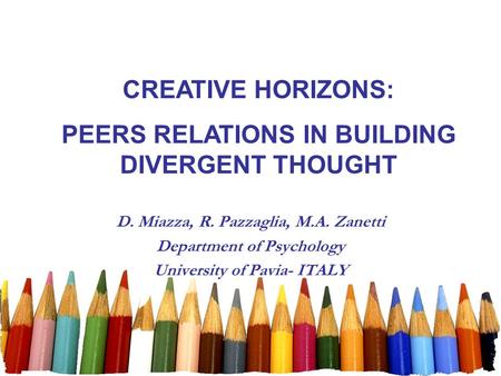 D. Miazza, R. Pazzaglia, M.A. Zanetti Department of Psychology University of Pavia- ITALY CREATIVE HORIZONS: PEERS RELATIONS IN BUILDING DIVERGENT THOUGHT.