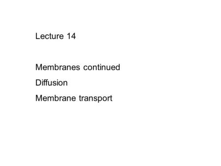 Lecture 14 Membranes continued Diffusion Membrane transport.