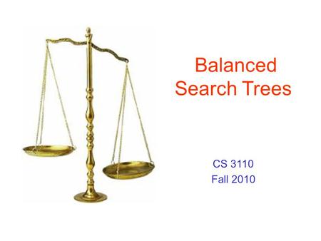 Balanced Search Trees CS 3110 Fall 2010. Some Search Structures Sorted Arrays –Advantages Search in O(log n) time (binary search) –Disadvantages Need.