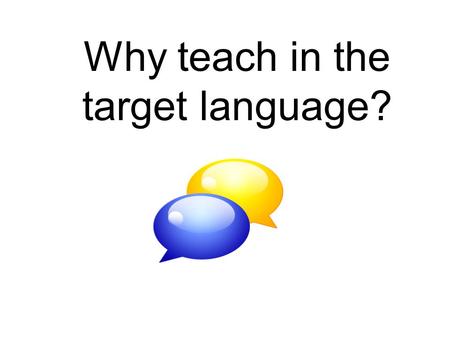 Why teach in the target language?. rich input (Chaudron, 1988) “a high quantity of input directed at the learner” (Ellis, 1985) It provides….