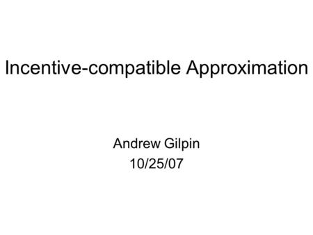 Incentive-compatible Approximation Andrew Gilpin 10/25/07.