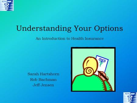 Understanding Your Options Sarah Hartshorn Rob Bachman Jeff Jensen An Introduction to Health Insurance.