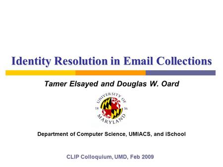 Identity Resolution in Email Collections Tamer Elsayed and Douglas W. Oard CLIP Colloquium, UMD, Feb 2009 Department of Computer Science, UMIACS, and iSchool.