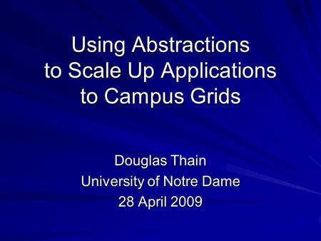 Using Abstractions to Scale Up Applications to Campus Grids Douglas Thain University of Notre Dame 28 April 2009.