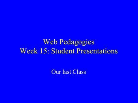 Web Pedagogies Week 15: Student Presentations Our last Class.