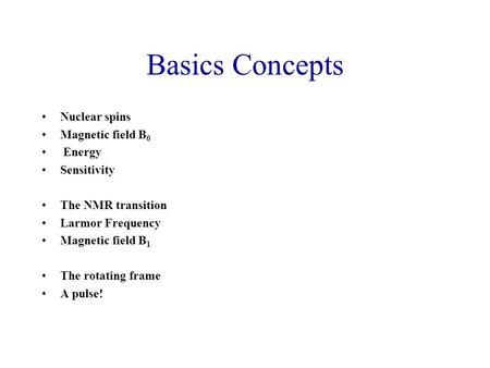 Basics Concepts Nuclear spins Magnetic field B 0 Energy Sensitivity The NMR transition Larmor Frequency Magnetic field B 1 The rotating frame A pulse!