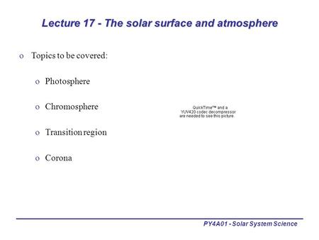 PY4A01 - Solar System Science Lecture 17 - The solar surface and atmosphere oTopics to be covered: oPhotosphere oChromosphere oTransition region oCorona.