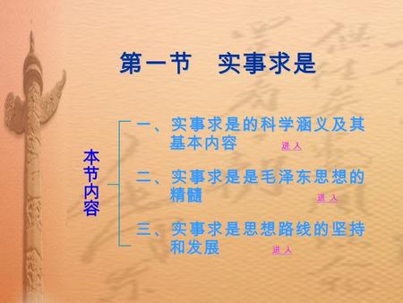 第一节 实事求是 一、实事求是的科学涵义及其 基本内容 进 入 进 入 进 入 二、实事求是是毛泽东思想的 精髓 进 入 进 入 进 入 三、实事求是思想路线的坚持 和发展 进 入 进 入 进 入.