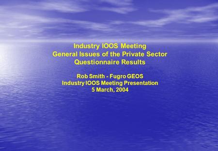 Industry IOOS Meeting General Issues of the Private Sector Questionnaire Results Rob Smith - Fugro GEOS Industry IOOS Meeting Presentation 5 March, 2004.