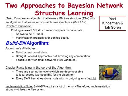 Two Approaches to Bayesian Network Structure Learning Goal : Compare an algorithm that learns a BN tree structure (TAN) with an algorithm that learns a.