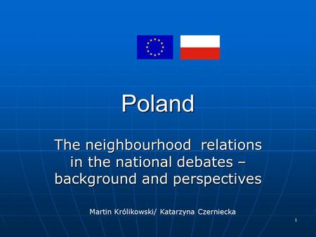 1 Poland The neighbourhood relations in the national debates – background and perspectives Martin Królikowski/ Katarzyna Czerniecka.