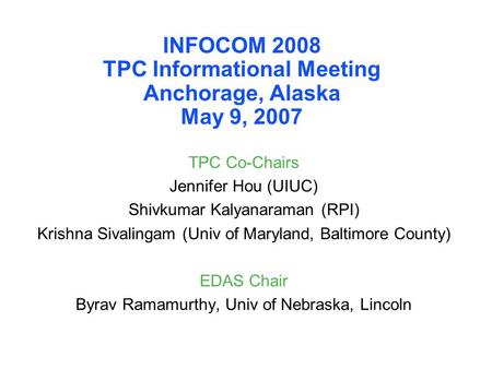 INFOCOM 2008 TPC Informational Meeting Anchorage, Alaska May 9, 2007 TPC Co-Chairs Jennifer Hou (UIUC) Shivkumar Kalyanaraman (RPI) Krishna Sivalingam.