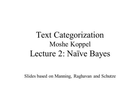 Text Categorization Moshe Koppel Lecture 2: Naïve Bayes Slides based on Manning, Raghavan and Schutze.