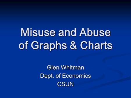 Misuse and Abuse of Graphs & Charts Glen Whitman Dept. of Economics CSUN.