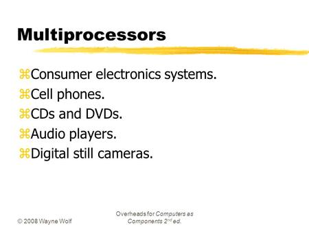 © 2008 Wayne Wolf Overheads for Computers as Components 2 nd ed. Multiprocessors zConsumer electronics systems. zCell phones. zCDs and DVDs. zAudio players.