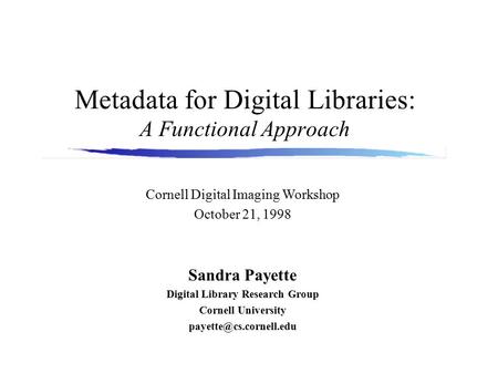 Metadata for Digital Libraries: A Functional Approach Sandra Payette Digital Library Research Group Cornell University Cornell Digital.