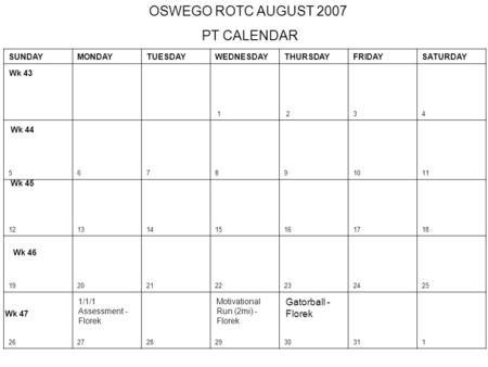 SUNDAYMONDAYTUESDAYWEDNESDAYTHURSDAYFRIDAYSATURDAY 1 234 567891011 12131415161718 19202122232425 2627282930311 OSWEGO ROTC AUGUST 2007 PT CALENDAR Wk 43.