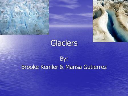 Glaciers By: Brooke Kemler & Marisa Gutierrez. What is a Glacier? Glaciers by definition are large masses of snow recrystallized ice and rock debris that.