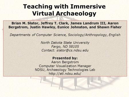 Teaching with Immersive Virtual Archaeology Brian M. Slator, Jeffrey T. Clark, James Landrum III, Aaron Bergstrom, Justin Hawley, Eunice Johnston, and.