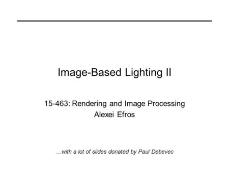 Image-Based Lighting II 15-463: Rendering and Image Processing Alexei Efros …with a lot of slides donated by Paul Debevec.