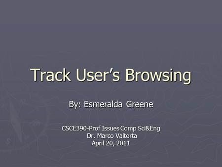 Track User’s Browsing By: Esmeralda Greene CSCE390-Prof Issues Comp Sci&Eng Dr. Marco Valtorta Dr. Marco Valtorta April 20, 2011.