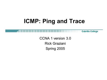 ICMP: Ping and Trace CCNA 1 version 3.0 Rick Graziani Spring 2005.