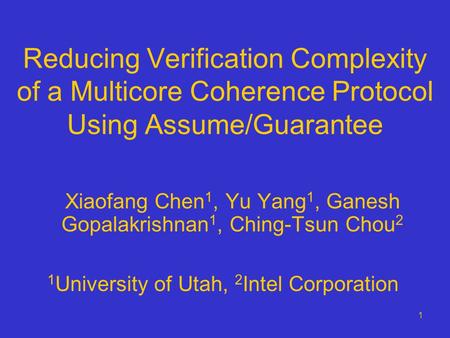 1 Reducing Verification Complexity of a Multicore Coherence Protocol Using Assume/Guarantee Xiaofang Chen 1, Yu Yang 1, Ganesh Gopalakrishnan 1, Ching-Tsun.