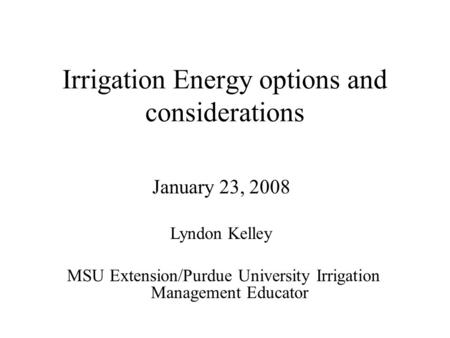 Irrigation Energy options and considerations January 23, 2008 Lyndon Kelley MSU Extension/Purdue University Irrigation Management Educator.