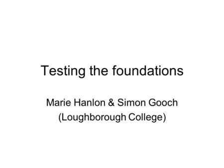 Testing the foundations Marie Hanlon & Simon Gooch (Loughborough College)