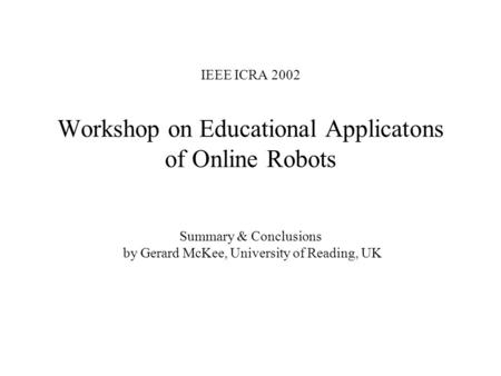 IEEE ICRA 2002 Workshop on Educational Applicatons of Online Robots Summary & Conclusions by Gerard McKee, University of Reading, UK.