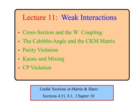 Lecture 11: Weak Interactions Cross-Section and the W Coupling The Cabibbo Angle and the CKM Matrix Parity Violation Kaons and Mixing CP Violation Sections.