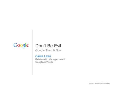 Google Confidential and Proprietary 1 Don’t Be Evil Google Then & Now Carrie Liken Relationship Manager, Health Google AdWords.