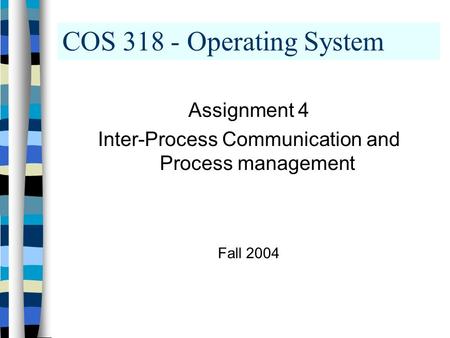 COS 318 - Operating System Assignment 4 Inter-Process Communication and Process management Fall 2004.