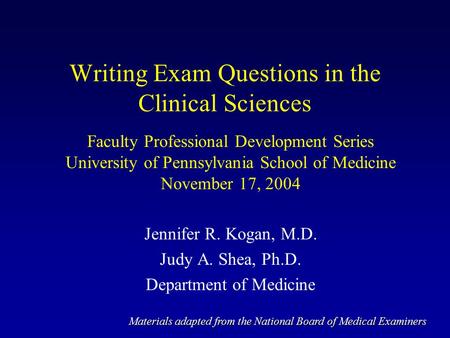 Writing Exam Questions in the Clinical Sciences Faculty Professional Development Series University of Pennsylvania School of Medicine November 17, 2004.