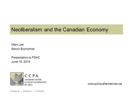 Www.policyalternatives.ca research analysis solutions Neoliberalism and the Canadian Economy Marc Lee Senior Economist Presentation to PSAC June 15, 2010.