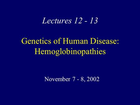 Lectures 12 - 13 Genetics of Human Disease: Hemoglobinopathies November 7 - 8, 2002.